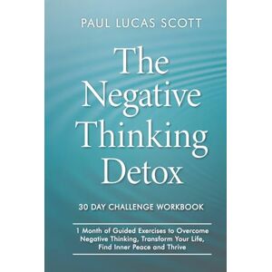Scott Negativity Detox 30 Day Challenge Workbook: 1 Month of Guided Exercises to Overcome Negative Thinking, Transform your Life, Find Inner Peace and Thrive. (The Negative Thinking Detox) Scott Negativity Detox 30 Day Challenge Workbook: 1 Month of Guided Exercises to Overcome Negative Thinking, Transform your Life, Find Inner Peace and Thrive. (The Negative Thinking Detox)