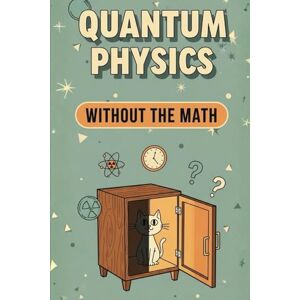 Weisenberg, Mel Quantum Physics Without the Math: A Beginner’s Guide to the Strangest Science in the Universe, Explained in Plain English Weisenberg, Mel Quantum Physics Without the Math: A Beginner’s Guide to the Strangest Science in the Universe, Explained in Plain English