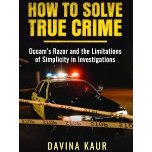 Kaur, Davina How to Solve True Crime: Occam's Razor and the Limitations of Simplicity in Investigations Kaur, Davina How to Solve True Crime: Occam's Razor and the Limitations of Simplicity in Investigations