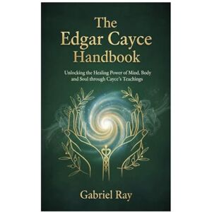 Ray, Gabriel The Edgar Cayce Remedies Handbook: Unlocking the Healing Power of Mind, Body, and Soul through Cayce’s Teachings Ray, Gabriel The Edgar Cayce Remedies Handbook: Unlocking the Healing Power of Mind, Body, and Soul through Cayce’s Teachings