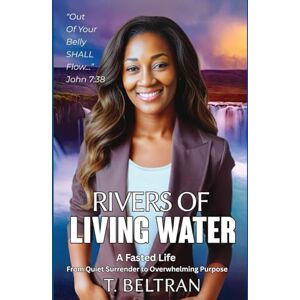 Beltran, T Rivers of Living Water: A Fasted Life From Quiet Surrender to Overwhelming Purpose Beltran, T Rivers of Living Water: A Fasted Life From Quiet Surrender to Overwhelming Purpose