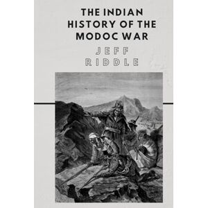 Riddle, Jeff C. The Indian History of the Modoc War: And the Causes That Led to It Riddle, Jeff C. The Indian History of the Modoc War: And the Causes That Led to It