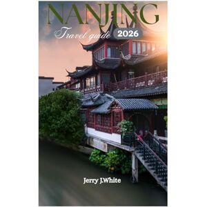 White, Jerry J. NANJING TRAVEL GUIDE 2026: Exploring the xuanwu lake,Confucius temple,purple mountain and top attraction in the The Three furnaces White, Jerry J. NANJING TRAVEL GUIDE 2026: Exploring the xuanwu lake,Confucius temple,purple mountain and top attraction in the The Three furnaces