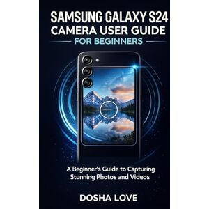 Love, Dosha SAMSUNG GALAXY S24 CAMERA USER GUIDE FOR BEGINNERS: A Beginner’s Guide to Capturing Stunning Photos and Videos: 12 (Golden Guidebooks for Beginners and Seniors) Love, Dosha SAMSUNG GALAXY S24 CAMERA USER GUIDE FOR BEGINNERS: A Beginner’s Guide to Capturing Stunning Photos and Videos: 12 (Golden Guidebooks for Beginners and Seniors)