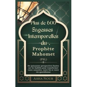 Nour, Asha Plus de 600 Sagesses Intemporelles du Prophète Mahomet (PSL): De puissantes perspectives basées sur les hadiths pour transformer votre caractère, votre foi et votre vie quotidienne Nour, Asha Plus de 600 Sagesses Intemporelles du Prophète Mahomet (PSL): De puissantes perspectives basées sur les hadiths pour transformer votre caractère, votre foi et votre vie quotidienne