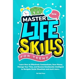 Press, Val Hall MASTER LIFE SKILLS FOR TEENS: Learn How To Effectively Communicate, Save Money, Manage Your Time, Become Emotionally Intelligent To Navigate Social Situations And Much More Press, Val Hall MASTER LIFE SKILLS FOR TEENS: Learn How To Effectively Communicate, Save Money, Manage Your Time, Become Emotionally Intelligent To Navigate Social Situations And Much More