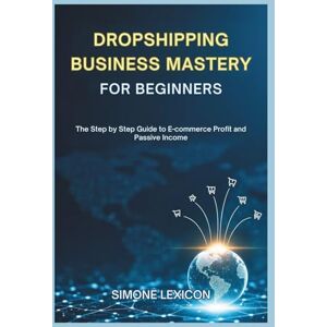 Lexicon DROPSHIPPING BUSINESS MASTERY FOR BEGINNERS: The Step by Step Guide to E-commerce Profit and Passive Income Lexicon DROPSHIPPING BUSINESS MASTERY FOR BEGINNERS: The Step by Step Guide to E-commerce Profit and Passive Income