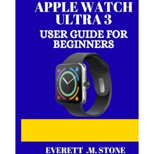 .M. STONE, EVERETT APPLE WATCH ULTRA 3 USER GUIDE FOR BEGINNERS: A Step-By-Step Manual To Setup, Advanced Features, And Performance Tips Tricks For Fitness, Battery Life & Beyond .M. STONE, EVERETT APPLE WATCH ULTRA 3 USER GUIDE FOR BEGINNERS: A Step-By-Step Manual To Setup, Advanced Features, And Performance Tips Tricks For Fitness, Battery Life & Beyond