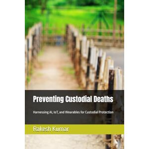 Kumar, Rakesh Preventing Custodial Deaths: Harnessing AI, IoT, and Wearables for Custodial Protection Kumar, Rakesh Preventing Custodial Deaths: Harnessing AI, IoT, and Wearables for Custodial Protection