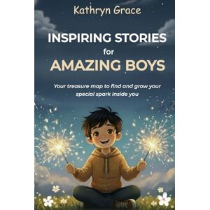 Grace, Kathryn Inspiring Stories for Amazing Boys: Finding Your Inner Spark, A Motivational Book About Kindness, Courage, Curiosity, and Perseverance. Grace, Kathryn Inspiring Stories for Amazing Boys: Finding Your Inner Spark, A Motivational Book About Kindness, Courage, Curiosity, and Perseverance.