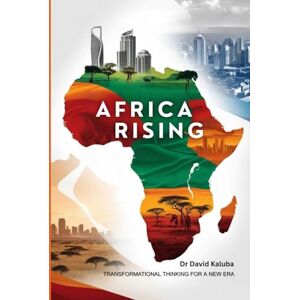 Kaluba, Dr David Africa Rising: Transformational Thinking for New Era Kaluba, Dr David Africa Rising: Transformational Thinking for New Era