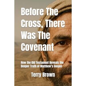 Brown, Terry Before The Cross, There Was The Covenant: How the Old Testament Reveals the Deeper Truth of Matthew’s Gospel Brown, Terry Before The Cross, There Was The Covenant: How the Old Testament Reveals the Deeper Truth of Matthew’s Gospel