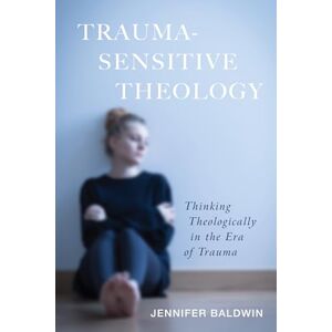Baldwin, Jennifer Trauma-Sensitive Theology: Thinking Theologically in the Era of Trauma Baldwin, Jennifer Trauma-Sensitive Theology: Thinking Theologically in the Era of Trauma