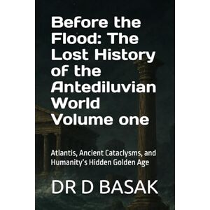 BASAK, DR D Before the Flood: The Lost History of the Antediluvian World Volume one: Atlantis, Ancient Cataclysms, and Humanity’s Hidden Golden Age (The Complete World of Ancient Civilizations) BASAK, DR D Before the Flood: The Lost History of the Antediluvian World Volume one: Atlantis, Ancient Cataclysms, and Humanity’s Hidden Golden Age (The Complete World of Ancient Civilizations)