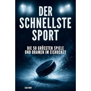 Wolf, Lina Der schnellste Sport: Die 50 größten Spiele und Dramen im Eishockey Wolf, Lina Der schnellste Sport: Die 50 größten Spiele und Dramen im Eishockey
