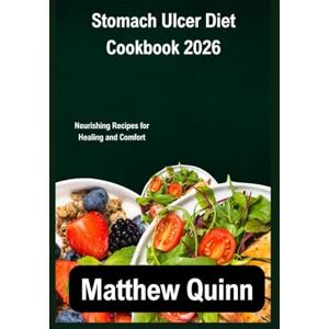 Quinn, Matthew Stomach Ulcer Diet Cookbook 2026: Nourishing Recipes for Healing and Comfort Quinn, Matthew Stomach Ulcer Diet Cookbook 2026: Nourishing Recipes for Healing and Comfort
