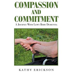 Erickson, Kathy Compassion and Commitment: A Journey With Lewy Body Dementia Erickson, Kathy Compassion and Commitment: A Journey With Lewy Body Dementia