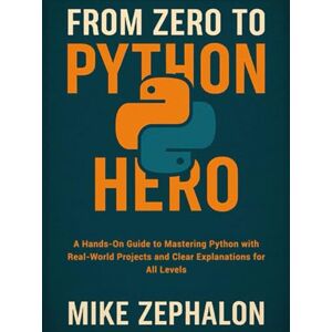Zephalon, Mike From Zero to Python Hero: A Hands-On Guide to Mastering Python with Real-World Projects and Clear Explanations for All Levels Zephalon, Mike From Zero to Python Hero: A Hands-On Guide to Mastering Python with Real-World Projects and Clear Explanations for All Levels