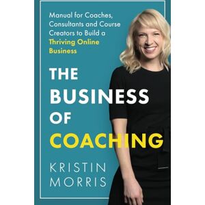 Morris, Kristin The Business of Coaching: Manual for Coaches, Consultants and Course Creators to Build a Thriving Online Business Morris, Kristin The Business of Coaching: Manual for Coaches, Consultants and Course Creators to Build a Thriving Online Business