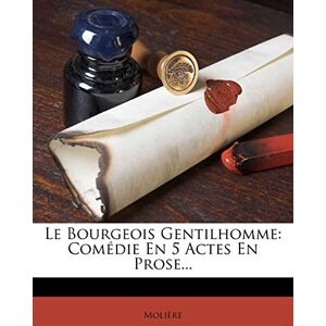 Le Bourgeois Gentilhomme: Comedie En 5 Actes En Prose... Le Bourgeois Gentilhomme: Comedie En 5 Actes En Prose...