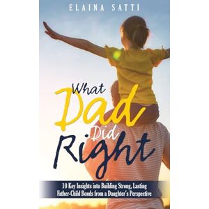 Satti, Elaina What Dad Did Right: 10 Key Insights into Building Strong, Lasting Father-Child Bonds from a Daughter’s Perspective Satti, Elaina What Dad Did Right: 10 Key Insights into Building Strong, Lasting Father-Child Bonds from a Daughter’s Perspective