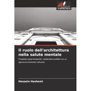 Hashemi, Hossein Il ruolo dell'architettura nella salute mentale: Progettare spazi terapeutici, residenziali e pubblici con un approccio incentrato sull'uomo Hashemi, Hossein Il ruolo dell'architettura nella salute mentale: Progettare spazi terapeutici, residenziali e pubblici con un approccio incentrato sull'uomo
