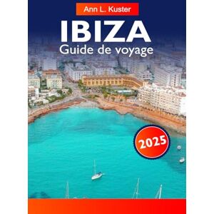 L. Kuster, Ann IBIZA Guide de voyage 2025: Découvrez une vie nocturne animée, des plages immaculées, des criques cachées, la culture locale et des expériences inoubliables sur l'île légendaire L. Kuster, Ann IBIZA Guide de voyage 2025: Découvrez une vie nocturne animée, des plages immaculées, des criques cachées, la culture locale et des expériences inoubliables sur l'île légendaire