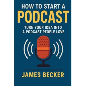 Becker How to start a successful podcast!: Turn your idea into a podcast people love Becker How to start a successful podcast!: Turn your idea into a podcast people love