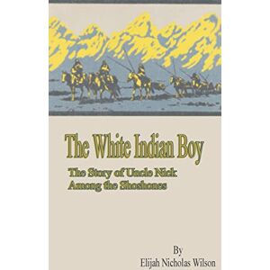 Wilson The White Indian Boy: The Story of Uncle Nick Among the Shoshones Wilson The White Indian Boy: The Story of Uncle Nick Among the Shoshones