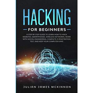 McKinnon, Julian James Hacking for Beginners: A Step by Step Guide to Learn How to Hack Websites, Smartphones, Wireless Networks, Work with Social Engineering, Complete a Penetration Test, and Keep Your Computer Safe McKinnon, Julian James Hacking for Beginners: A Step by Step Guide to Learn How to Hack Websites, Smartphones, Wireless Networks, Work with Social Engineering, Complete a Penetration Test, and Keep Your Computer Safe