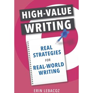 Lebacqz, Erin High-Value Writing: Real Strategies for Real-World Writing Lebacqz, Erin High-Value Writing: Real Strategies for Real-World Writing