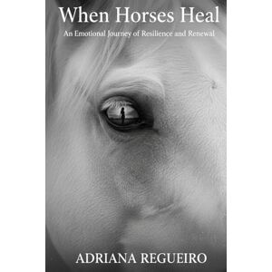 REGUEIRO, ADRIANA WHEN HORSES HEAL: AN EMOTIONAL JOURNEY OF RESILIENCE AND RENEWAL REGUEIRO, ADRIANA WHEN HORSES HEAL: AN EMOTIONAL JOURNEY OF RESILIENCE AND RENEWAL