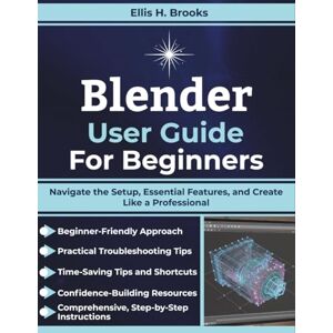 Brooks, Ellis H. Blender User Guide For Beginners: Navigate the Setup, Essential Features, and Create Like a Professional Brooks, Ellis H. Blender User Guide For Beginners: Navigate the Setup, Essential Features, and Create Like a Professional