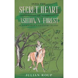 Roup, Julian Into the Secret Heart of Ashdown Forest: A Horseman's Country Diary Roup, Julian Into the Secret Heart of Ashdown Forest: A Horseman's Country Diary