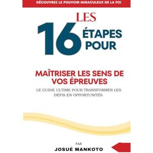 Mankoto, Sir Josué Les 16 Étapes Pour Maîtriser Les Sens de vos Épreuves: Le Guide Ultime pour Transformer les Défis en Opportunités Mankoto, Sir Josué Les 16 Étapes Pour Maîtriser Les Sens de vos Épreuves: Le Guide Ultime pour Transformer les Défis en Opportunités