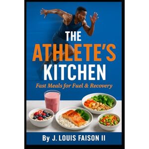 Faison II, J. Louis The Athlete’s Kitchen: Fast Meals for Fuel & Recovery Faison II, J. Louis The Athlete’s Kitchen: Fast Meals for Fuel & Recovery
