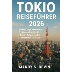 Devine, Mandy S TOKIO REISEFÜHRER2026: nsider-Tipps, versteckte Schätze und Schritt-für-Schritt-Reisepläne für den modernen Entdecker Devine, Mandy S TOKIO REISEFÜHRER2026: nsider-Tipps, versteckte Schätze und Schritt-für-Schritt-Reisepläne für den modernen Entdecker