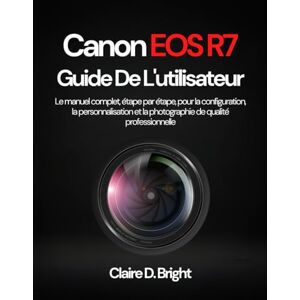 Bright, Claire D. Canon EOS R7 Guide De L'utilisateur: Le manuel complet, étape par étape, pour la configuration, la personnalisation et la photographie de qualité professionnelle Bright, Claire D. Canon EOS R7 Guide De L'utilisateur: Le manuel complet, étape par étape, pour la configuration, la personnalisation et la photographie de qualité professionnelle