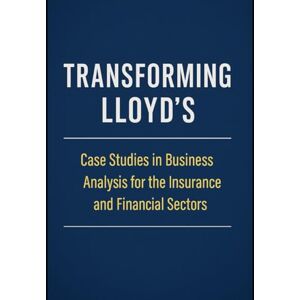 Mba, Emeka Transforming Lloyd's of London: Case Studies in Business Analysis for the Insurance and Financial Sectors Mba, Emeka Transforming Lloyd's of London: Case Studies in Business Analysis for the Insurance and Financial Sectors