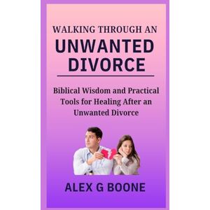 Boone, Alex G Walking Through an Unwanted Divorce: Biblical Wisdom and Practical Tools for Healing After an Unwanted Divorce Boone, Alex G Walking Through an Unwanted Divorce: Biblical Wisdom and Practical Tools for Healing After an Unwanted Divorce