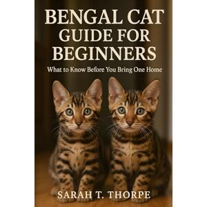 Thorpe, Sarah T. Bengal Cat Guide for Beginners: What to Know Before You Bring One Home Thorpe, Sarah T. Bengal Cat Guide for Beginners: What to Know Before You Bring One Home
