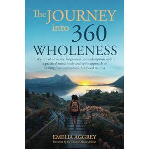 Aggrey, Emelia The Journey into 360 Wholeness: A story of adversity, forgiveness and redemption with a practical mind, body and spirit approach to healing from unresolved childhood trauma Aggrey, Emelia The Journey into 360 Wholeness: A story of adversity, forgiveness and redemption with a practical mind, body and spirit approach to healing from unresolved childhood trauma