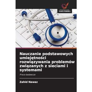 Nawaz, Zahid Nauczanie podstawowych umiejętności rozwiązywania problemów związanych z sieciami i systemami: Praca badawcza Nawaz, Zahid Nauczanie podstawowych umiejętności rozwiązywania problemów związanych z sieciami i systemami: Praca badawcza