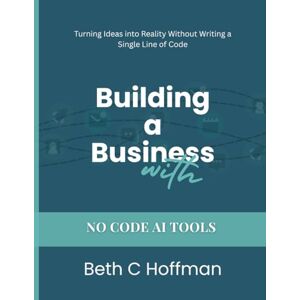 Hoffman, Beth C Building a Business with No-Code AI Tools: The Starter Transformation book & Workbook: Automate Your Business in 30 Days—No Coding, No Tech Team, No Expensive Agencies Hoffman, Beth C Building a Business with No-Code AI Tools: The Starter Transformation book & Workbook: Automate Your Business in 30 Days—No Coding, No Tech Team, No Expensive Agencies
