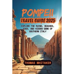 Whitaker, Thomas Pompeii Travel Guide 2025: Explore the Ruins, Beaches, Food, and Hidden Gems of Southern Italy Whitaker, Thomas Pompeii Travel Guide 2025: Explore the Ruins, Beaches, Food, and Hidden Gems of Southern Italy