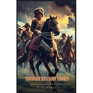 Henty, G. A. THROUGH RUSSIAN SNOWS: A Story Of Napoleon's Retreat From Moscow : Illustrated Edition Henty, G. A. THROUGH RUSSIAN SNOWS: A Story Of Napoleon's Retreat From Moscow : Illustrated Edition