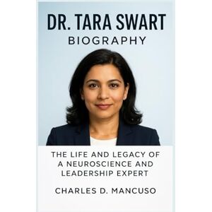 D. MANCUSO, CHARLES DR. TARA SWART BIOGRAPHY: The Life And Legacy Of A Neuroscience And Leadership Expert D. MANCUSO, CHARLES DR. TARA SWART BIOGRAPHY: The Life And Legacy Of A Neuroscience And Leadership Expert