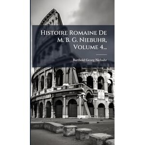 Niebuhr, Barthold Georg Histoire Romaine De M. B. G. Niebuhr, Volume 4... Niebuhr, Barthold Georg Histoire Romaine De M. B. G. Niebuhr, Volume 4...