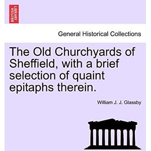 Glassby, William J J The Old Churchyards of Sheffield, with a Brief Selection of Quaint Epitaphs Therein. Glassby, William J J The Old Churchyards of Sheffield, with a Brief Selection of Quaint Epitaphs Therein.