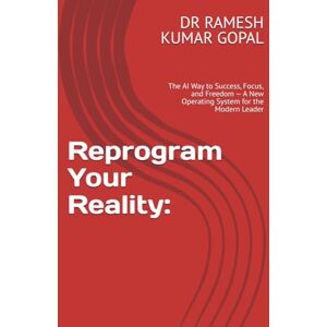 GOPAL, DR RAMESH KUMAR Reprogram Your Reality:: The AI Way to Success, Focus, and Freedom — A New Operating System for the Modern Leader GOPAL, DR RAMESH KUMAR Reprogram Your Reality:: The AI Way to Success, Focus, and Freedom — A New Operating System for the Modern Leader